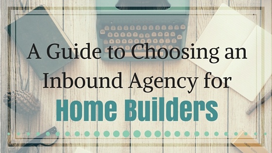 A Guide to Choosing an Inbound Agency for Home Builders