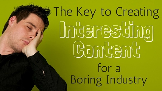 The Key to Creating Interesting Content for a Boring Industry